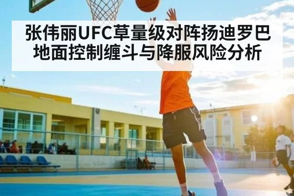 张伟丽UFC草量级对阵扬迪罗巴地面控制缠斗与降服风险分析